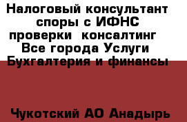 Налоговый консультант (споры с ИФНС, проверки, консалтинг) - Все города Услуги » Бухгалтерия и финансы   . Чукотский АО,Анадырь г.